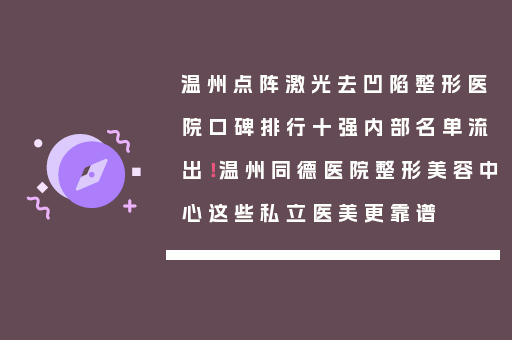 温州点阵激光去凹陷整形医院口碑排行十强内部名单流出！温州同德医院整形美容中心这些私立医美更靠谱