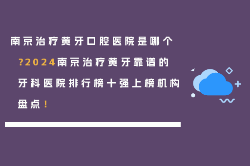 南京治疗黄牙口腔医院是哪个？2024南京治疗黄牙靠谱的牙科医院排行榜十强上榜机构盘点！