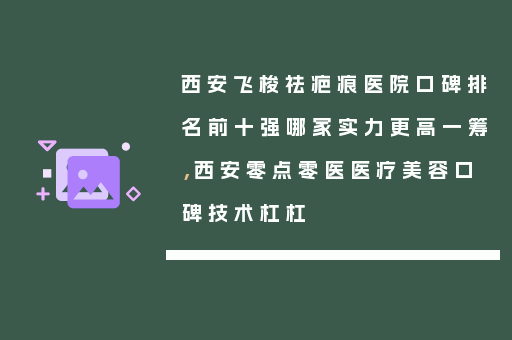 西安飞梭祛疤痕医院口碑排名前十强哪家实力更高一筹，西安零点零医医疗美容口碑技术杠杠