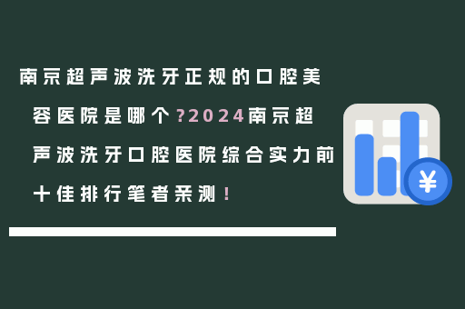 南京超声波洗牙正规的口腔美容医院是哪个？2024南京超声波洗牙口腔医院综合实力前十佳排行笔者亲测！