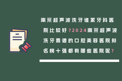 南京超声波洗牙谁家牙科医院比较好？2024南京超声波洗牙靠谱的口腔美容医院排名榜十强都有哪些医院呢?