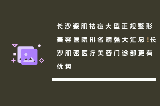 长沙瓷肌祛痘大型正规整形美容医院排名榜强大汇总！长沙肌密医疗美容门诊部更有优势