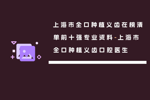 上海市全口种植义齿在榜清单前十强专业资料-上海市全口种植义齿口腔医生
