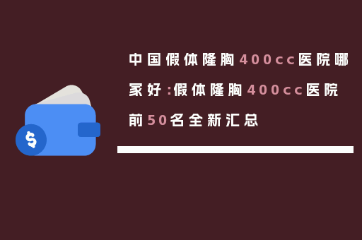 中国假体隆胸400cc医院哪家好：假体隆胸400cc医院前50名全新汇总