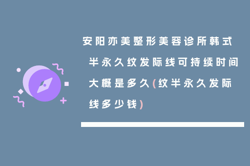 安阳亦美整形美容诊所韩式半永久纹发际线可持续时间大概是多久(纹半永久发际线多少钱)
