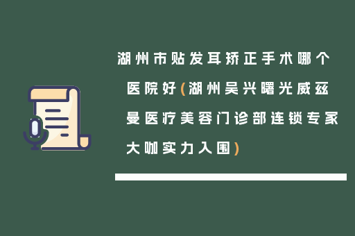 湖州市贴发耳矫正手术哪个医院好(湖州吴兴曙光威兹曼医疗美容门诊部连锁专家大咖实力入围)