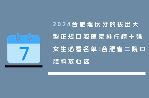 2024合肥埋伏牙的拔出大型正规口腔医院排行榜十强女生必看名单！合肥省二院口腔科放心选