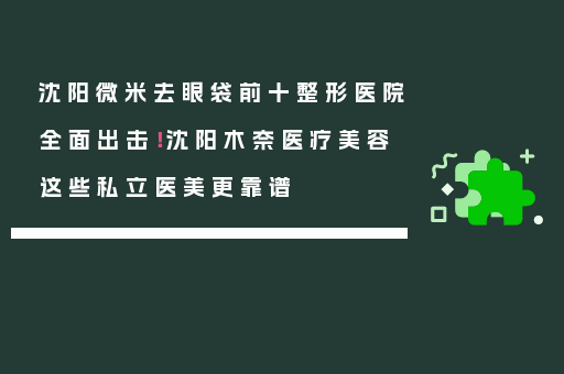 沈阳微米去眼袋前十整形医院全面出击！沈阳木奈医疗美容这些私立医美更靠谱