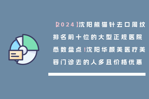 【2024】沈阳熊猫针去口周纹排名前十位的大型正规医院悉数盘点！沈阳华颜美医疗美容门诊去的人多且价格优惠