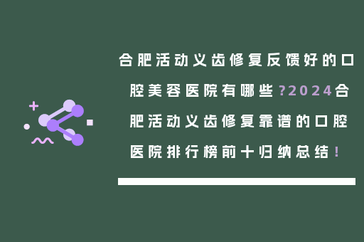 合肥活动义齿修复反馈好的口腔美容医院有哪些？2024合肥活动义齿修复靠谱的口腔医院排行榜前十归纳总结！