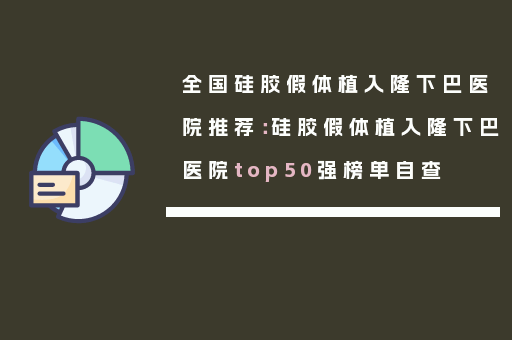 全国硅胶假体植入隆下巴医院推荐：硅胶假体植入隆下巴医院top50强榜单自查