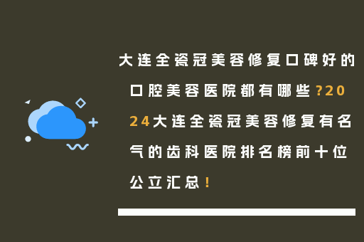 大连全瓷冠美容修复口碑好的口腔美容医院都有哪些？2024大连全瓷冠美容修复有名气的齿科医院排名榜前十位公立汇总！