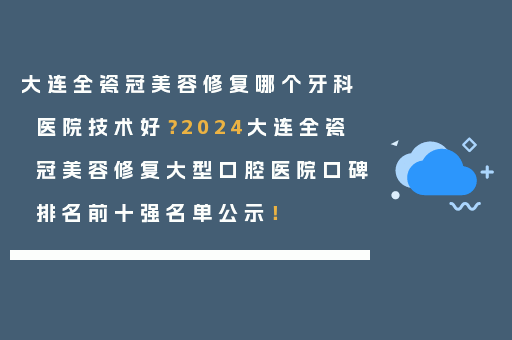 大连全瓷冠美容修复哪个牙科医院技术好？2024大连全瓷冠美容修复大型口腔医院口碑排名前十强名单公示！