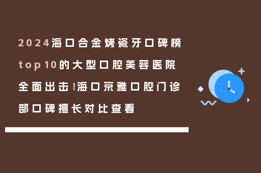 2024海口合金烤瓷牙口碑榜top10的大型口腔美容医院全面出击！海口京雅口腔门诊部口碑擅长对比查看