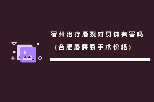 宿州治疗唇裂对身体有害吗(合肥唇腭裂手术价格)