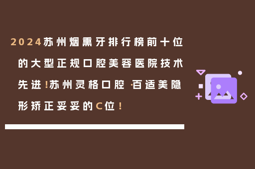2024苏州烟熏牙排行榜前十位的大型正规口腔美容医院技术先进！苏州灵格口腔·百适美隐形矫正妥妥的C位！