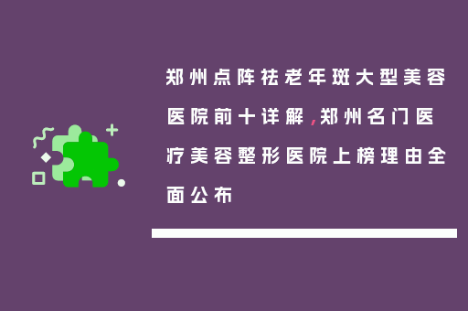 郑州点阵祛老年斑大型美容医院前十详解，郑州名门医疗美容整形医院上榜理由全面公布
