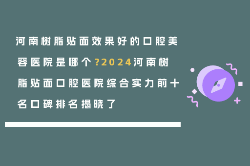 河南树脂贴面效果好的口腔美容医院是哪个？2024河南树脂贴面口腔医院综合实力前十名口碑排名揭晓了