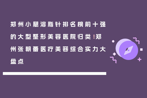 郑州小腿溶脂针排名榜前十强的大型整形美容医院归类！郑州张朝蕾医疗美容综合实力大盘点