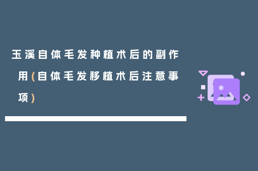 玉溪自体毛发种植术后的副作用(自体毛发移植术后注意事项)