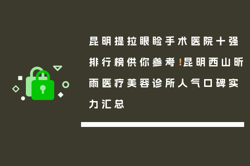 昆明提拉眼睑手术医院十强排行榜供你参考！昆明西山昕雨医疗美容诊所人气口碑实力汇总