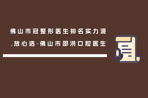 佛山市冠整形医生排名实力派，放心选-佛山市邵洪口腔医生