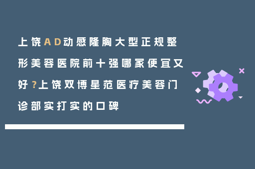 上饶AD动感隆胸大型正规整形美容医院前十强哪家便宜又好？上饶双博星范医疗美容门诊部实打实的口碑