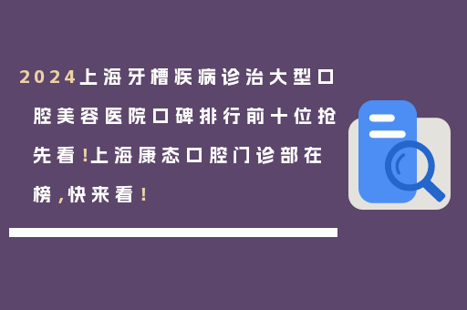 2024上海牙槽疾病诊治大型口腔美容医院口碑排行前十位抢先看！上海康态口腔门诊部在榜，快来看！