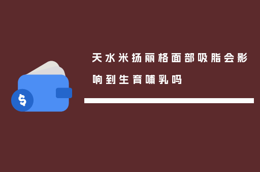 天水米扬丽格面部吸脂会影响到生育哺乳吗