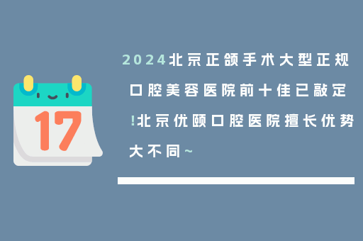 2024北京正颌手术大型正规口腔美容医院前十佳已敲定！北京优颐口腔医院擅长优势大不同~