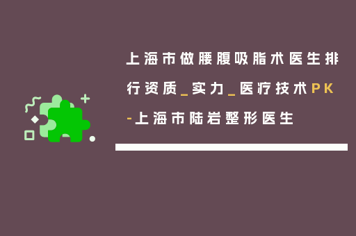 上海市做腰腹吸脂术医生排行资质_实力_医疗技术PK-上海市陆岩整形医生