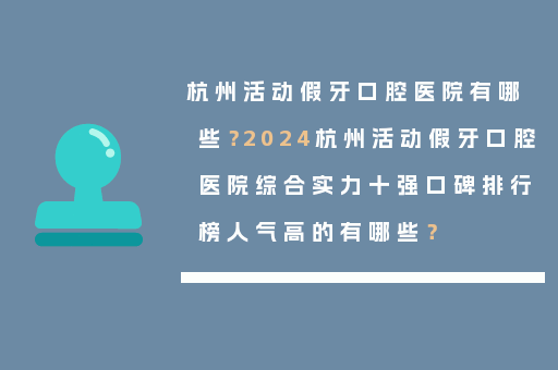 杭州活动假牙口腔医院有哪些？2024杭州活动假牙口腔医院综合实力十强口碑排行榜人气高的有哪些？