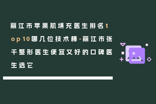 丽江市苹果肌填充医生排名top10哪几位技术棒-丽江市张千整形医生便宜又好的口碑医生选它