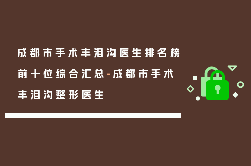成都市手术丰泪沟医生排名榜前十位综合汇总-成都市手术丰泪沟整形医生