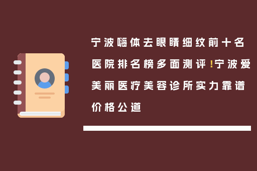 宁波嗨体去眼睛细纹前十名医院排名榜多面测评！宁波爱美丽医疗美容诊所实力靠谱价格公道