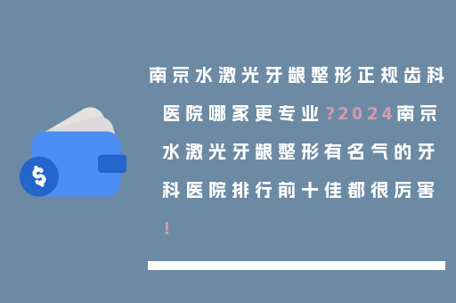 南京水激光牙龈整形正规齿科医院哪家更专业？2024南京水激光牙龈整形有名气的牙科医院排行前十佳都很厉害！