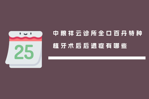 中粮祥云诊所全口百丹特种植牙术后后遗症有哪些