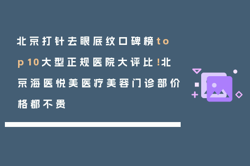 北京打针去眼底纹口碑榜top10大型正规医院大评比！北京海医悦美医疗美容门诊部价格都不贵
