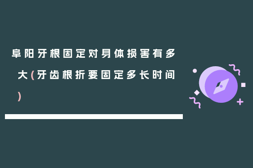 阜阳牙根固定对身体损害有多大(牙齿根折要固定多长时间)