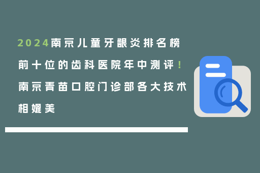 2024南京儿童牙龈炎排名榜前十位的齿科医院年中测评！南京青苗口腔门诊部各大技术相媲美