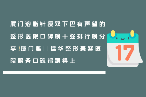 厦门溶脂针瘦双下巴有声望的整形医院口碑榜十强排行榜分享！厦门雅偲廷华整形美容医院服务口碑都跟得上