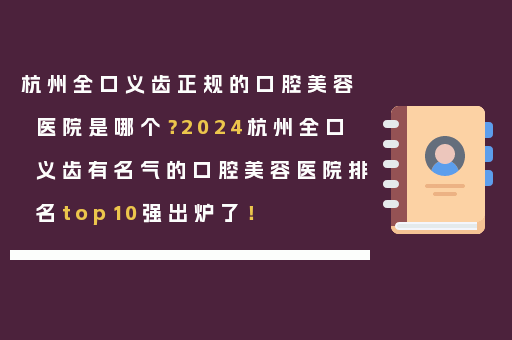 杭州全口义齿正规的口腔美容医院是哪个？2024杭州全口义齿有名气的口腔美容医院排名top10强出炉了！