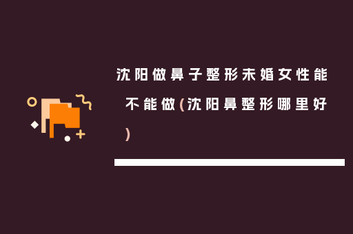 沈阳做鼻子整形未婚女性能不能做(沈阳鼻整形哪里好)
