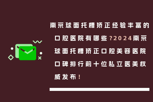 南京球面托槽矫正经验丰富的口腔医院有哪些？2024南京球面托槽矫正口腔美容医院口碑排行前十位私立医美权威发布！