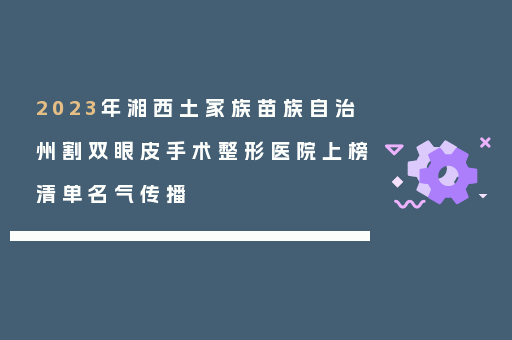 2023年湘西土家族苗族自治州割双眼皮手术整形医院上榜清单名气传播