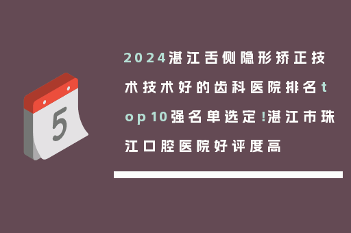 2024湛江舌侧隐形矫正技术技术好的齿科医院排名top10强名单选定！湛江市珠江口腔医院好评度高