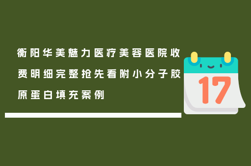 衡阳华美魅力医疗美容医院收费明细完整抢先看附小分子胶原蛋白填充案例
