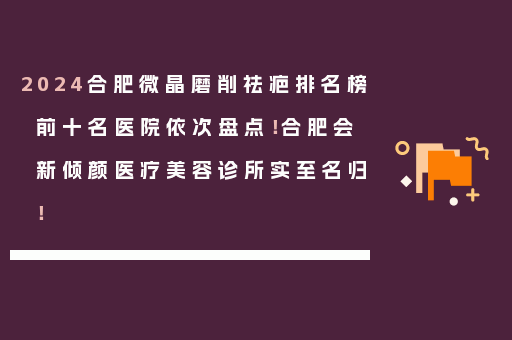 2024合肥微晶磨削祛疤排名榜前十名医院依次盘点！合肥会新倾颜医疗美容诊所实至名归！
