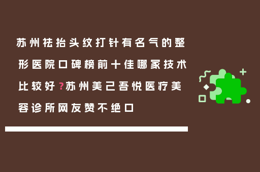 苏州祛抬头纹打针有名气的整形医院口碑榜前十佳哪家技术比较好？苏州美己吾悦医疗美容诊所网友赞不绝口