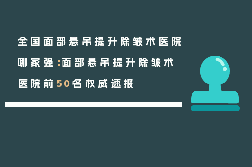 全国面部悬吊提升除皱术医院哪家强：面部悬吊提升除皱术医院前50名权威速报